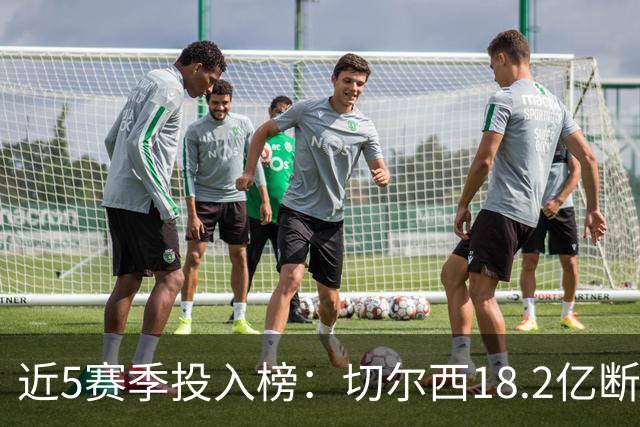 近5赛季投入榜：切尔西18.2亿断崖领跑 前11除巴黎尤文均为英超队